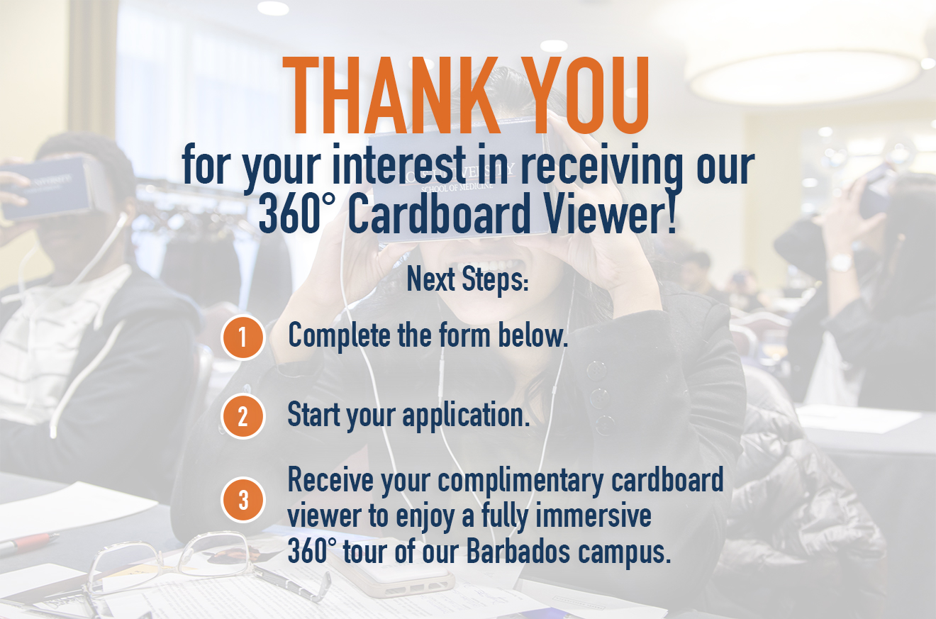 Thank you for your interest in receiving our 360 cardboard viewer! Next steps: 1. Complete the form below 2. start your application 3. receiving your complimentary cardboard viewer to enjoy a fully immersive 360 tour of our Barbados campus